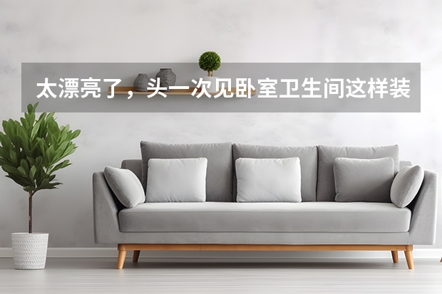 太漂亮了，头一次见卧室卫生间这样装，这颜值真是美呆了~ 婚房卧室设计要诀
