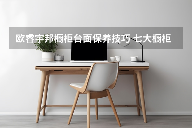 欧睿宇邦橱柜台面保养技巧 七大橱柜台面材料PK，怎么选你决定