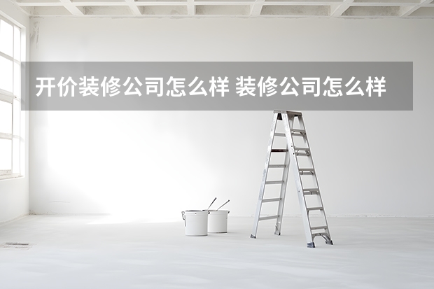 开价装修公司怎么样 装修公司怎么样？开装修公司怎么接活？