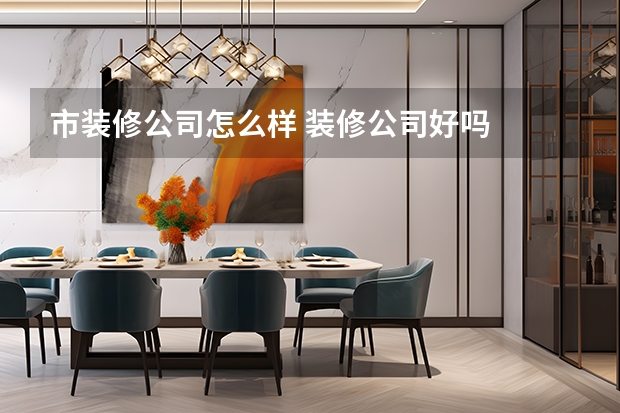 市装修公司怎么样 装修公司好吗