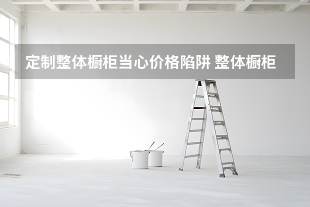 定制整体橱柜当心价格陷阱 整体橱柜前5强推荐