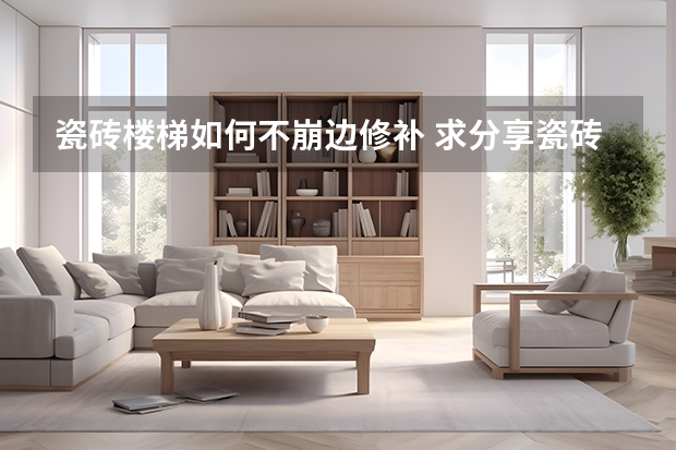 瓷砖楼梯如何不崩边修补 求分享瓷砖崩边怎么修补
