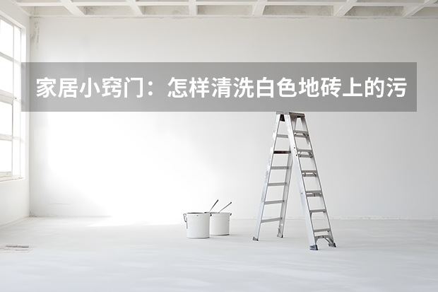 家居小窍门：怎样清洗白色地砖上的污渍 墙地砖铺设有要点