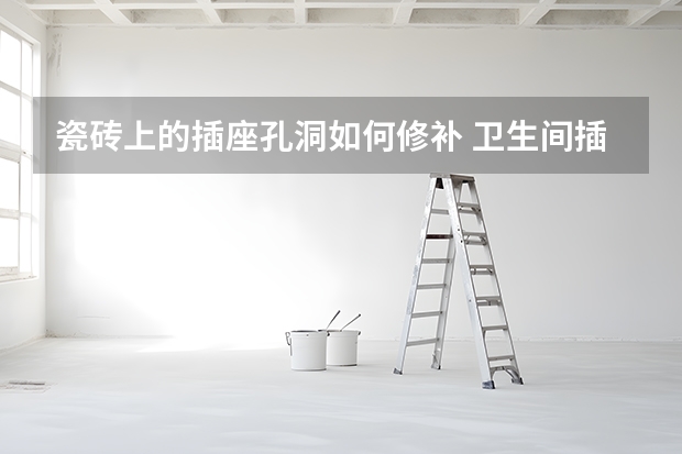 瓷砖上的插座孔洞如何修补 卫生间插座在墙砖上开孔开大了，有什么补救方法吗？