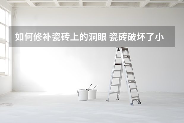 如何修补瓷砖上的洞眼 瓷砖破坏了小洞怎样修复