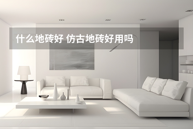 什么地砖好 仿古地砖好用吗