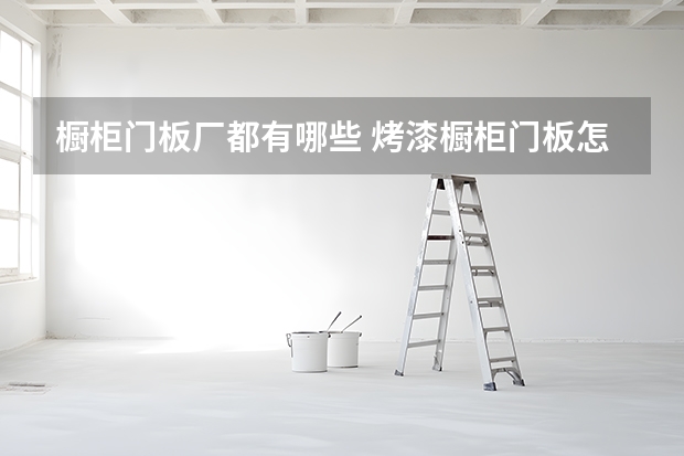 橱柜门板厂都有哪些 烤漆橱柜门板怎么样