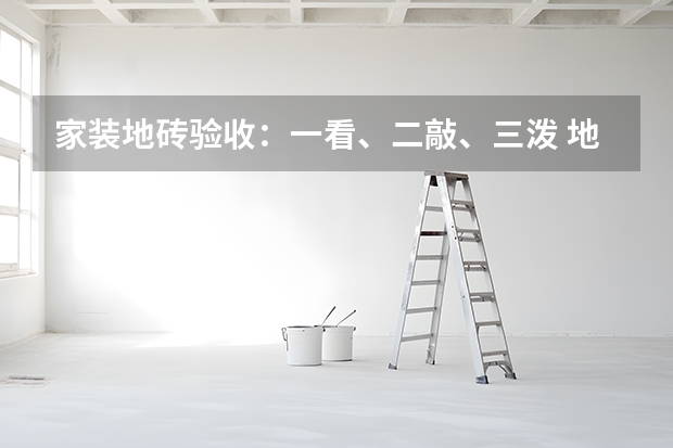 家装地砖验收：一看、二敲、三泼 地砖起拱原因分析及处理方法（图）