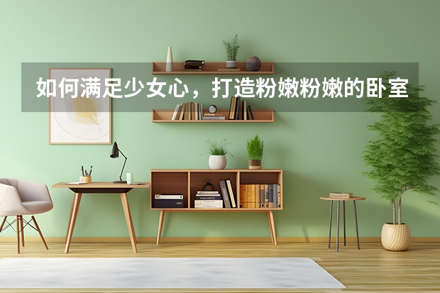 如何满足少女心，打造粉嫩粉嫩的卧室 小卧室扩容的五大技巧