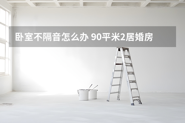 卧室不隔音怎么办 90平米2居婚房装修案例