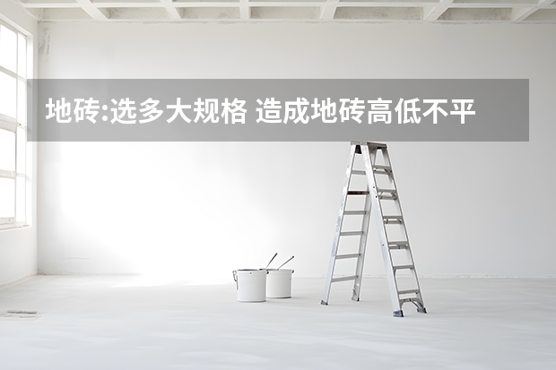 地砖:选多大规格 造成地砖高低不平的原因