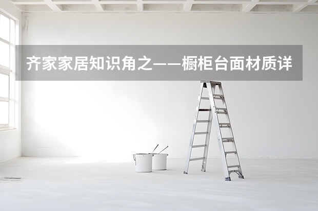 齐家家居知识角之——橱柜台面材质详解 橱柜导购：整体橱柜台面的几种流行类型