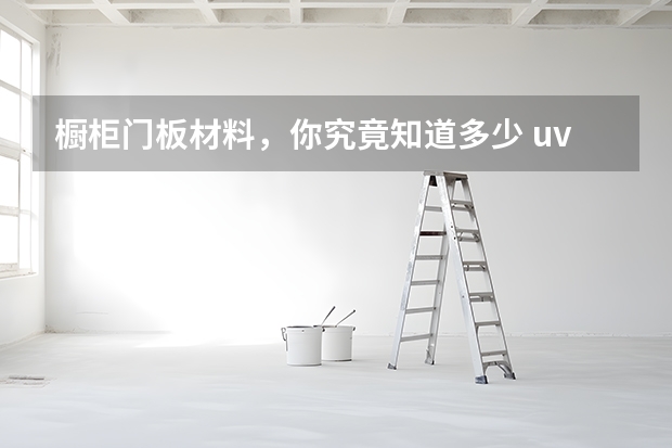 橱柜门板材料，你究竟知道多少 uv烤漆橱柜门板的特点
