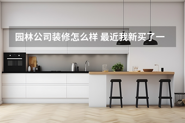 园林公司装修怎么样 最近我新买了一栋别墅，想装修一下花园，请问哪家园林公司花园做的比较好
