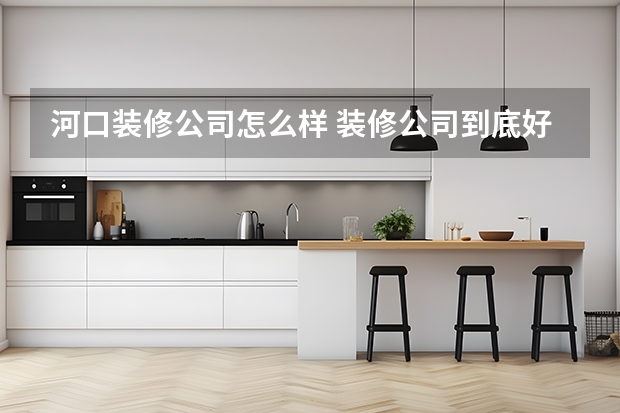 河口装修公司怎么样 装修公司到底好不好