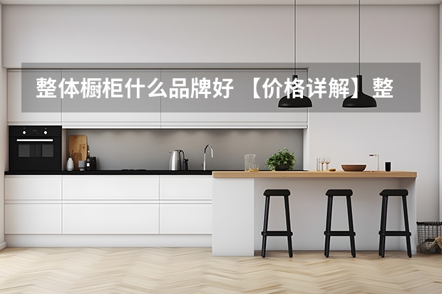 整体橱柜什么品牌好 【价格详解】整体橱柜一般价格