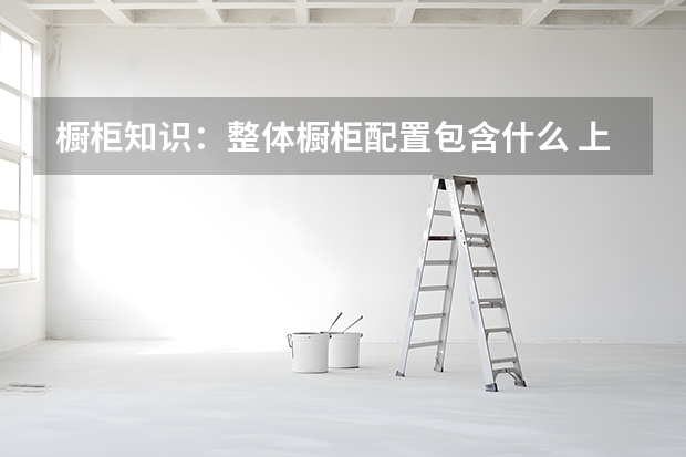 橱柜知识：整体橱柜配置包含什么 上海整体橱柜哪里买
