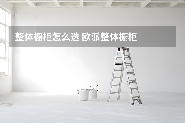 整体橱柜怎么选 欧派整体橱柜