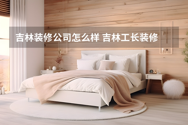 吉林装修公司怎么样 吉林工长装修