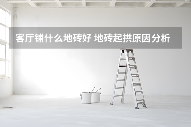 客厅铺什么地砖好 地砖起拱原因分析及处理方法（图）