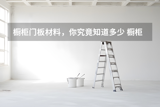 橱柜门板材料，你究竟知道多少 橱柜门板材料种类有哪些