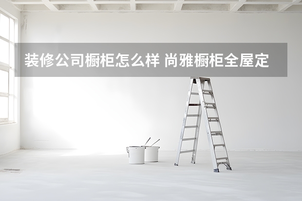 装修公司橱柜怎么样 尚雅橱柜全屋定制怎么样