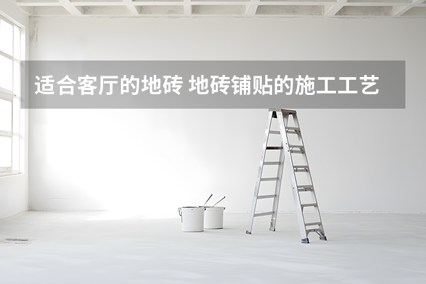 适合客厅的地砖 地砖铺贴的施工工艺及注意事项