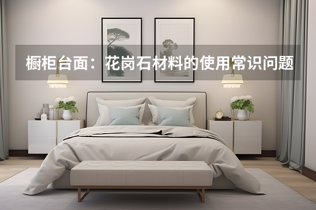 橱柜台面：花岗石材料的使用常识问题 石英石橱柜台面怎么样
