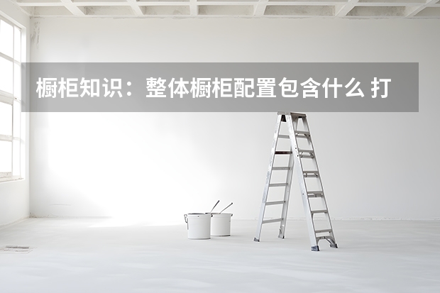 橱柜知识：整体橱柜配置包含什么 打造洁白的整体橱柜
