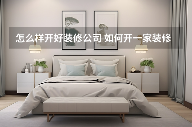 怎么样开好装修公司 如何开一家装修公司