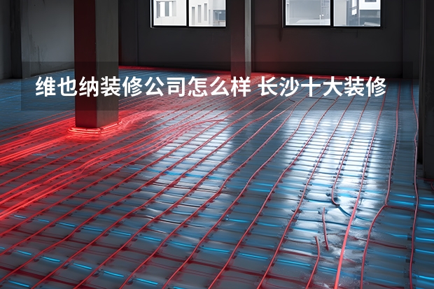 维也纳装修公司怎么样 长沙十大装修公司排行榜，长沙装修公司哪家好，长沙