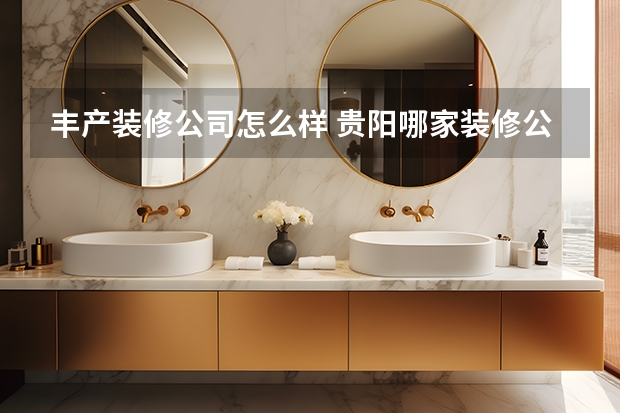 丰产装修公司怎么样 贵阳哪家装修公司好？（贵阳十大最佳公司推荐）