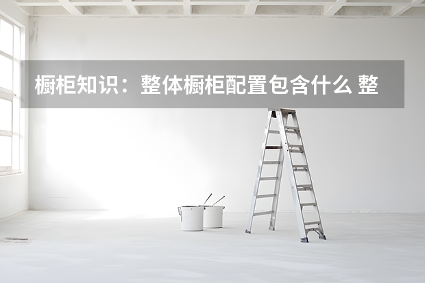 橱柜知识：整体橱柜配置包含什么 整体橱柜价格如何计算
