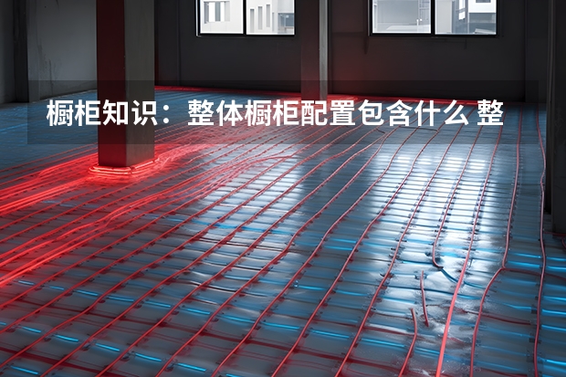 橱柜知识：整体橱柜配置包含什么 整体橱柜品牌排行榜
