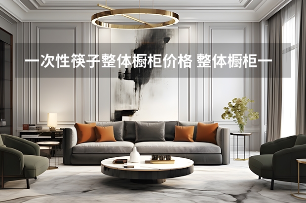 一次性筷子整体橱柜价格 整体橱柜一般价格多少