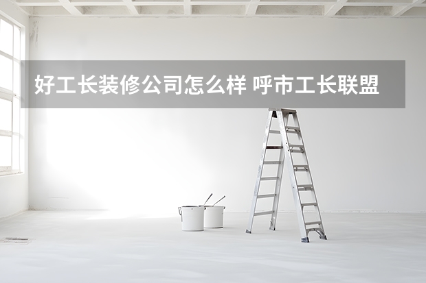 好工长装修公司怎么样 呼市工长联盟装修公司怎么样