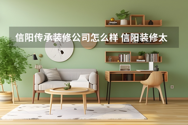 信阳传承装修公司怎么样 信阳装修太坑了，听说信阳江水平装修比较靠谱，是真的吗？