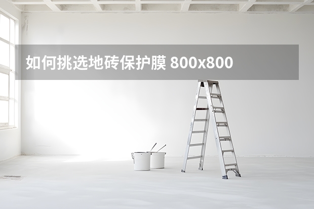 如何挑选地砖保护膜 800x800地砖价格是多少