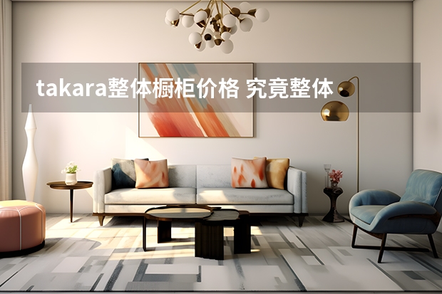takara整体橱柜价格 究竟整体橱柜多少钱一米