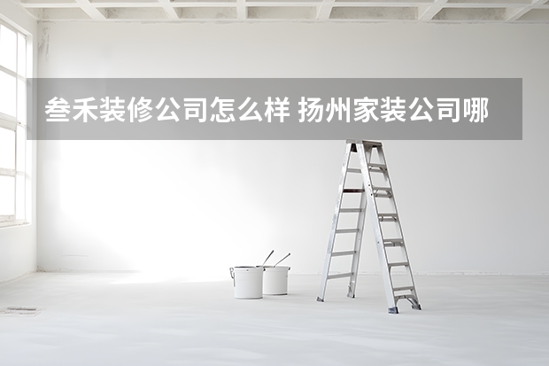 叁禾装修公司怎么样 扬州家装公司哪家好？