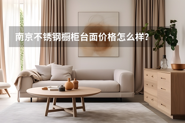 南京不锈钢橱柜台面价格怎么样？