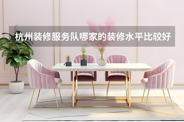 杭州装修服务队哪家的装修水平比较好 杭州装修公司排名 杭州整装公司排名