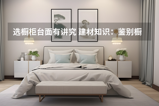 选橱柜台面有讲究 建材知识：鉴别橱柜台面人造石工艺的简单方法