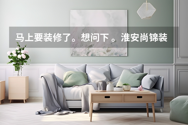 马上要装修了。想问下 。淮安尚锦装饰怎么样啊？