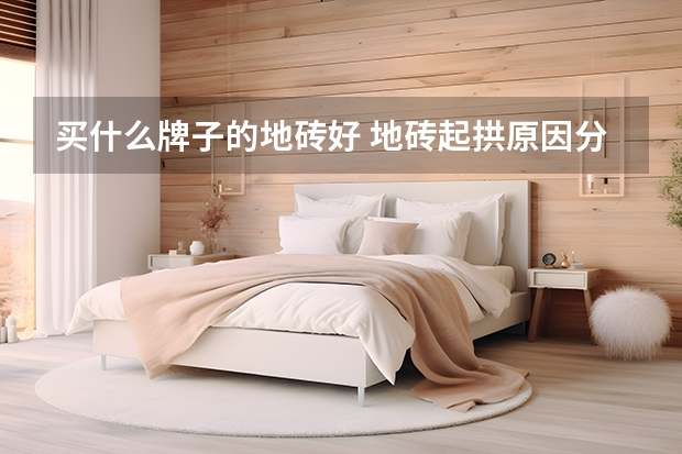买什么牌子的地砖好 地砖起拱原因分析及处理方法（图）
