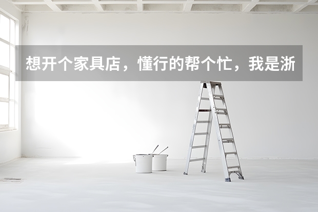 想开个家具店，懂行的帮个忙，我是浙江绍兴地区的（回答得全面的再加100分） 绍兴120平方装修价格 选择装修材料注意事项 小户型整体橱柜五大注意要点整体橱柜新品推荐
