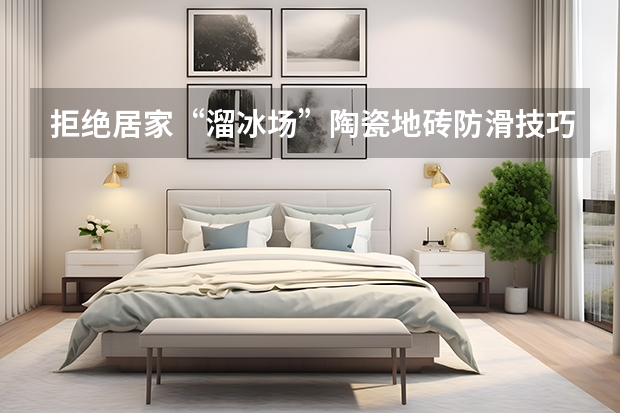 拒绝居家“溜冰场”陶瓷地砖防滑技巧 施工篇
