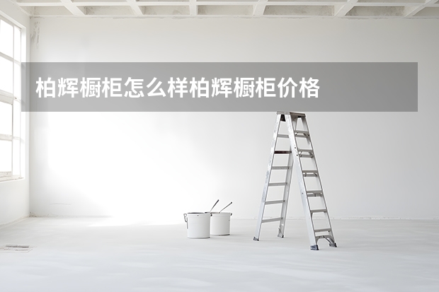 柏辉橱柜怎么样柏辉橱柜价格