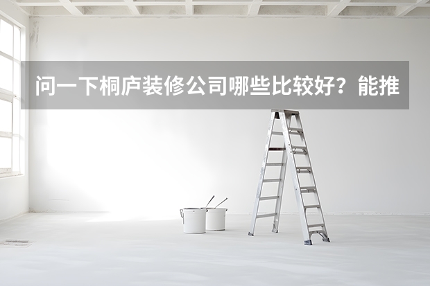 问一下桐庐装修公司哪些比较好？能推荐几家当地做得比较好的吗？