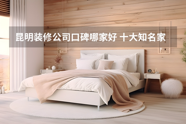 昆明装修公司口碑哪家好 十大知名家装公司 十大装饰公司排名